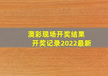 澳彩现场开奖结果 开奖记录2022最新